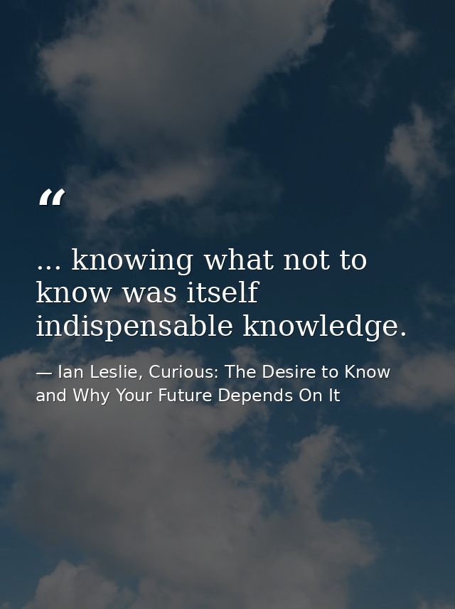 ... knowing what not to know was itself indispensable knowledge. — Ian Leslie, Curious: The Desire to Know and Why Your Future Depends On It