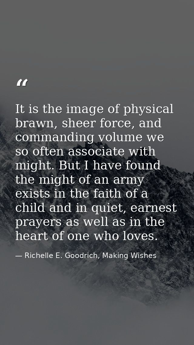 It is the image of physical brawn, sheer force, and commanding volume we so often associate with might. But I have found — Richelle E. Goodrich, Making Wishes