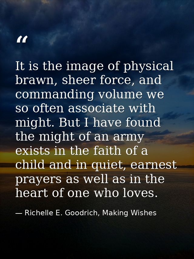 It is the image of physical brawn, sheer force, and commanding volume we so often associate with might. But I have found — Richelle E. Goodrich, Making Wishes