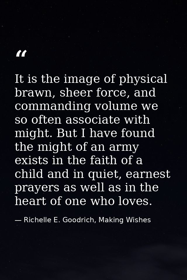 It is the image of physical brawn, sheer force, and commanding volume we so often associate with might. But I have found — Richelle E. Goodrich, Making Wishes