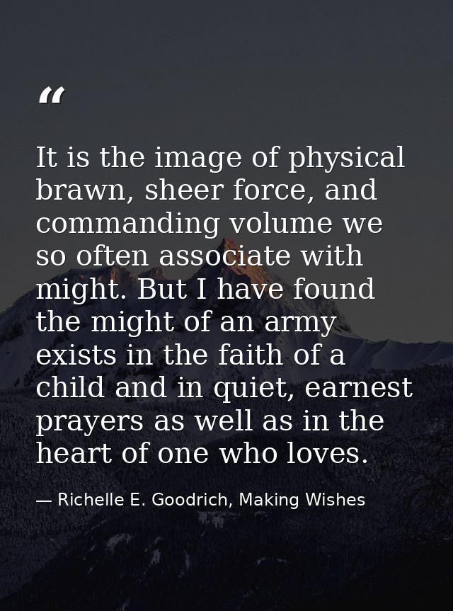 It is the image of physical brawn, sheer force, and commanding volume we so often associate with might. But I have found — Richelle E. Goodrich, Making Wishes