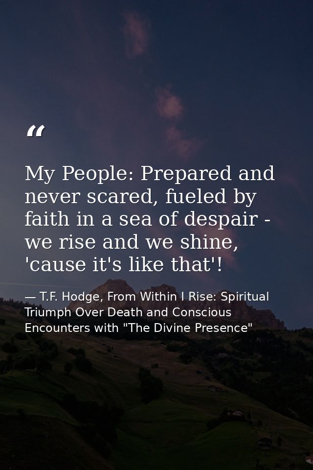 My People: Prepared and never scared, fueled by faith in a sea of despair - we rise and we shine, 'cause it's like that' — T.F. Hodge, From Within I Rise: Spiritual Triumph Over Death and Conscious Encounters with "The Divine Presence"