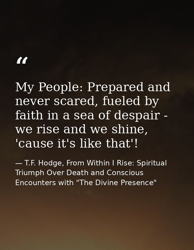 My People: Prepared and never scared, fueled by faith in a sea of despair - we rise and we shine, 'cause it's like that' — T.F. Hodge, From Within I Rise: Spiritual Triumph Over Death and Conscious Encounters with "The Divine Presence"