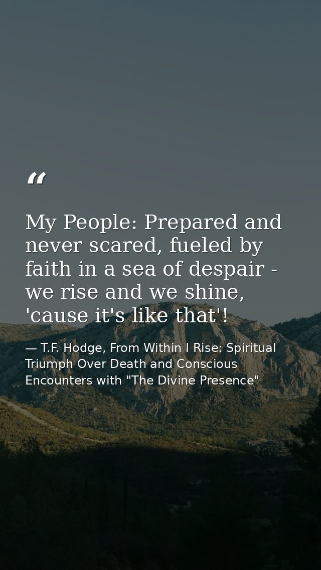 My People: Prepared and never scared, fueled by faith in a sea of despair - we rise and we shine, 'cause it's like that' — T.F. Hodge, From Within I Rise: Spiritual Triumph Over Death and Conscious Encounters with "The Divine Presence"