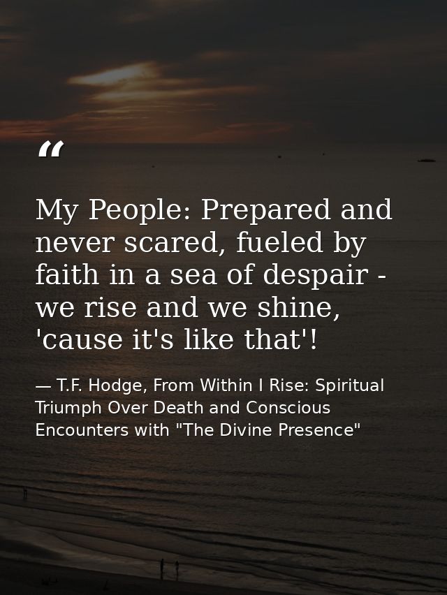 My People: Prepared and never scared, fueled by faith in a sea of despair - we rise and we shine, 'cause it's like that' — T.F. Hodge, From Within I Rise: Spiritual Triumph Over Death and Conscious Encounters with "The Divine Presence"