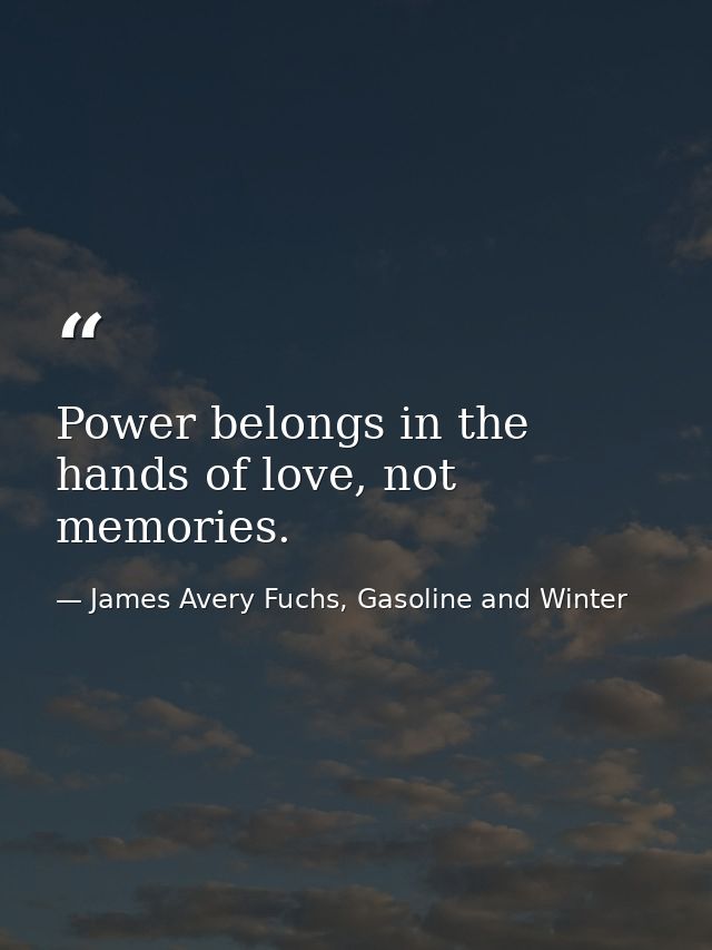 Power belongs in the hands of love, not memories. — James Avery Fuchs, Gasoline and Winter