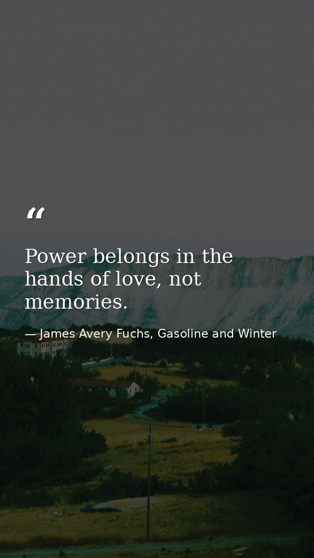 Power belongs in the hands of love, not memories. — James Avery Fuchs, Gasoline and Winter