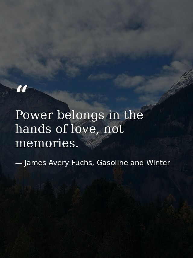 Power belongs in the hands of love, not memories. — James Avery Fuchs, Gasoline and Winter