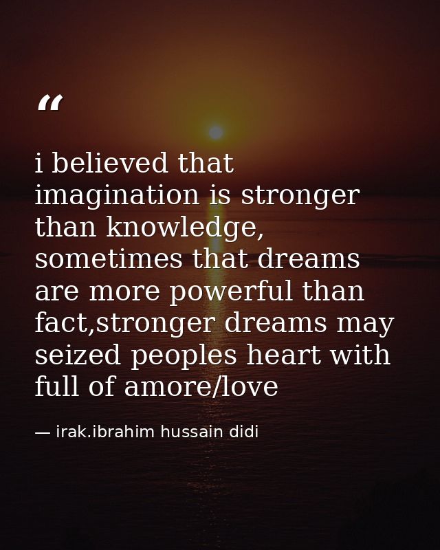 i believed that imagination is stronger than knowledge, sometimes that dreams are more powerful than fact,stronger dream — irak.ibrahim hussain didi