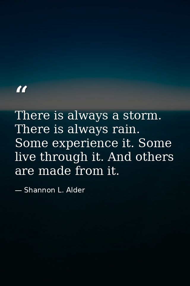 There is always a storm. There is always rain. Some experience it. Some live through it. And others are made from it. — Shannon L. Alder
