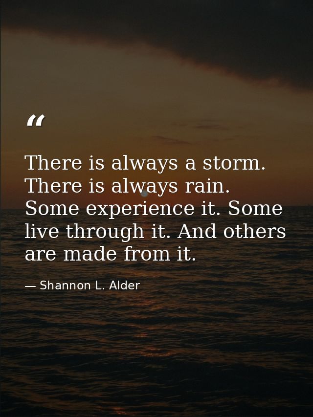There is always a storm. There is always rain. Some experience it. Some live through it. And others are made from it. — Shannon L. Alder