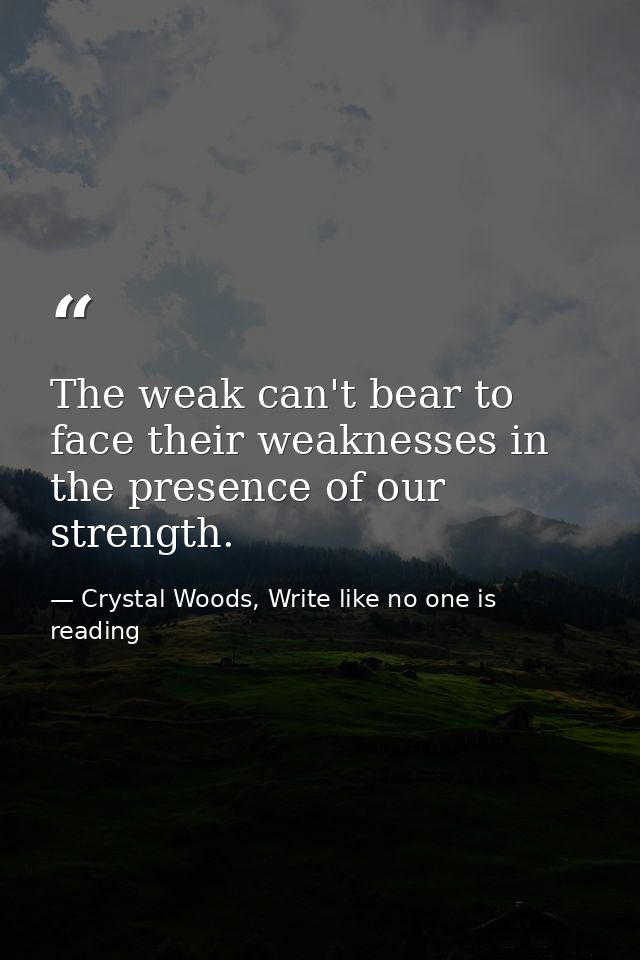 The weak can't bear to face their weaknesses in the presence of our strength. — Crystal Woods, Write like no one is reading