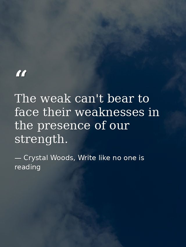 The weak can't bear to face their weaknesses in the presence of our strength. — Crystal Woods, Write like no one is reading