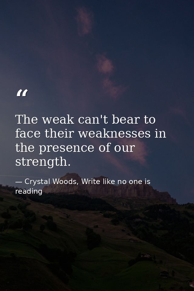 The weak can't bear to face their weaknesses in the presence of our strength. — Crystal Woods, Write like no one is reading