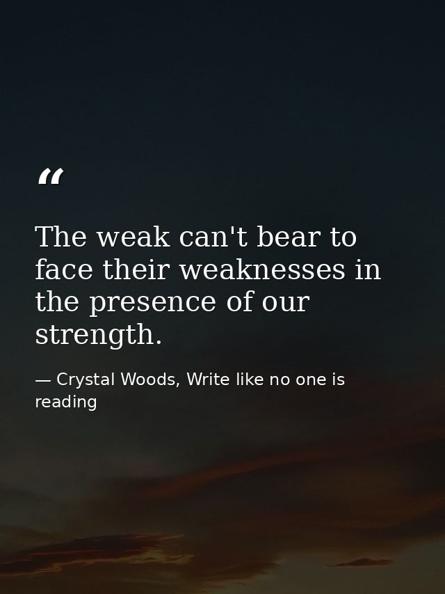 The weak can't bear to face their weaknesses in the presence of our strength. — Crystal Woods, Write like no one is reading