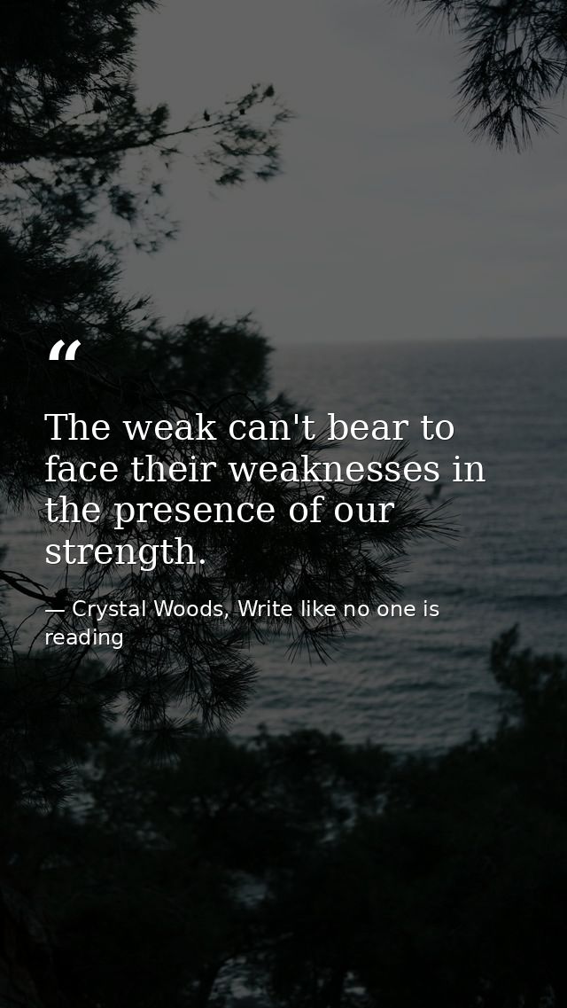 The weak can't bear to face their weaknesses in the presence of our strength. — Crystal Woods, Write like no one is reading