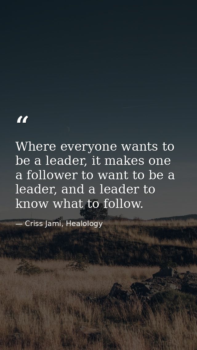 Where everyone wants to be a leader, it makes one a follower to want to be a leader, and a leader to know what to follow — Criss Jami, Healology