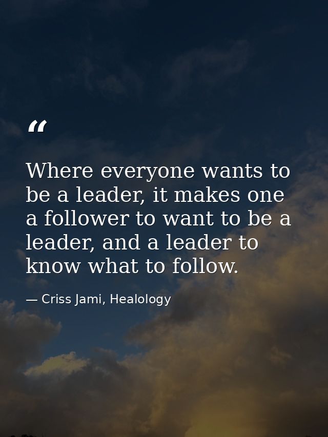 Where everyone wants to be a leader, it makes one a follower to want to be a leader, and a leader to know what to follow — Criss Jami, Healology