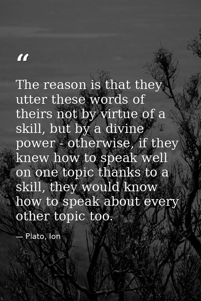 The reason is that they utter these words of theirs not by virtue of a skill, but by a divine power - otherwise, if they — Plato, Ion