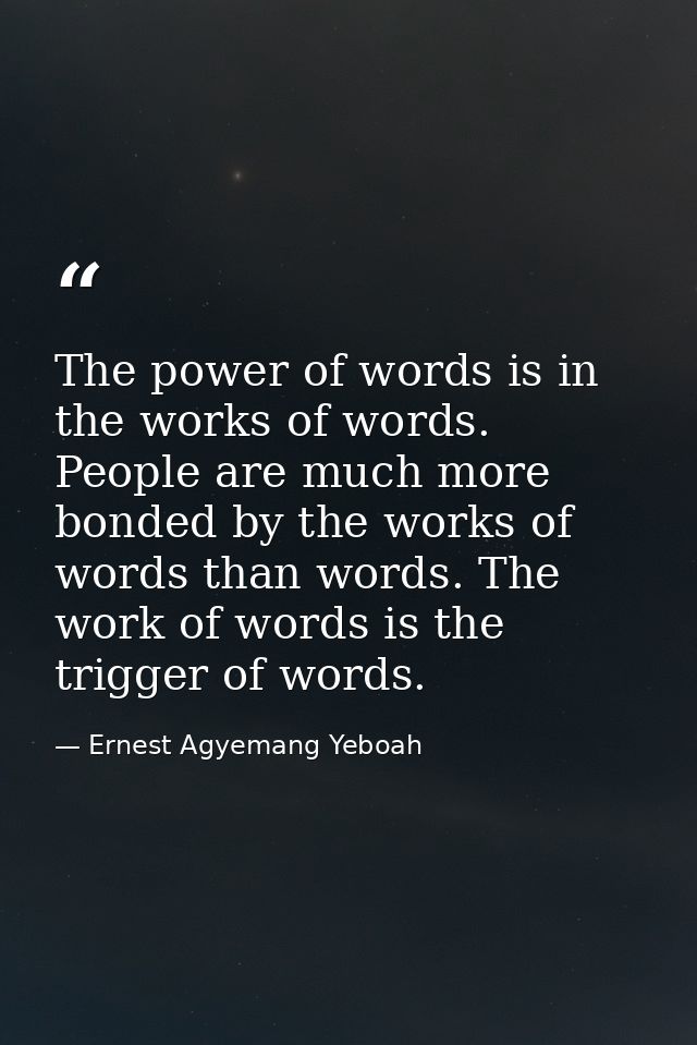 The power of words is in the works of words. People are much more bonded by the works of words than words. The work of w — Ernest Agyemang Yeboah