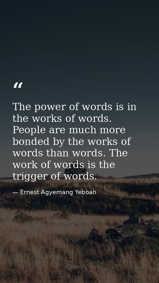 The power of words is in the works of words. People are much more bonded by the works of words than words. The work of w — Ernest Agyemang Yeboah