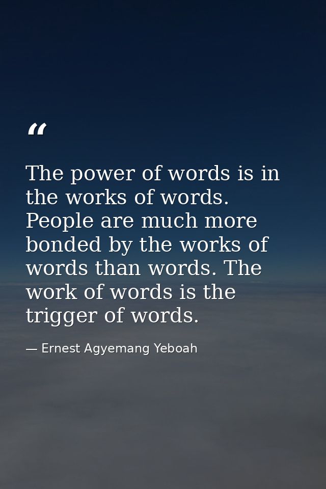 The power of words is in the works of words. People are much more bonded by the works of words than words. The work of w — Ernest Agyemang Yeboah