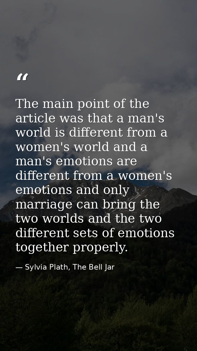 The main point of the article was that a man's world is different from a women's world and a man's emotions are differen — Sylvia Plath, The Bell Jar