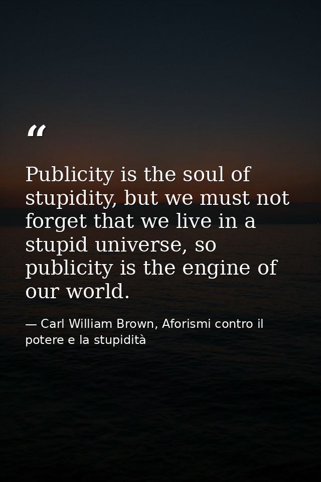 Publicity is the soul of stupidity, but we must not forget that we live in a stupid universe, so publicity is the engine — Carl William Brown, Aforismi contro il potere e la stupidità