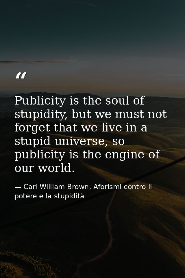 Publicity is the soul of stupidity, but we must not forget that we live in a stupid universe, so publicity is the engine — Carl William Brown, Aforismi contro il potere e la stupidità