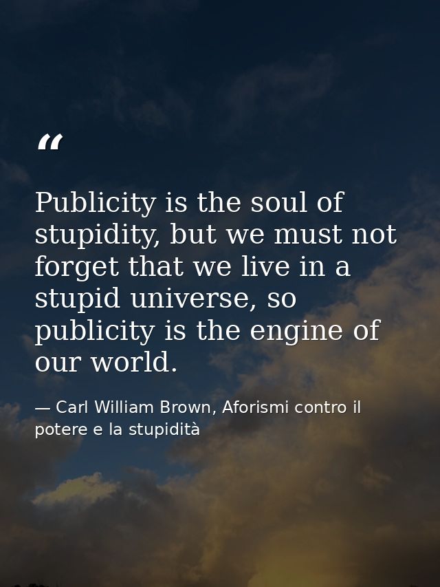 Publicity is the soul of stupidity, but we must not forget that we live in a stupid universe, so publicity is the engine — Carl William Brown, Aforismi contro il potere e la stupidità