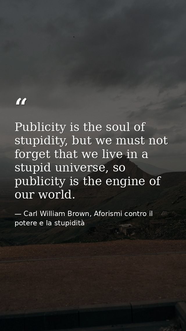 Publicity is the soul of stupidity, but we must not forget that we live in a stupid universe, so publicity is the engine — Carl William Brown, Aforismi contro il potere e la stupidità