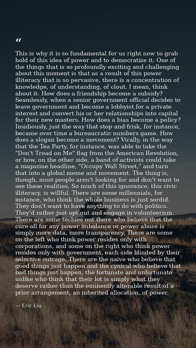 This is why it is so fundamental for us right now to grab hold of this idea of power and to democratize it. One of the t — Eric Liu