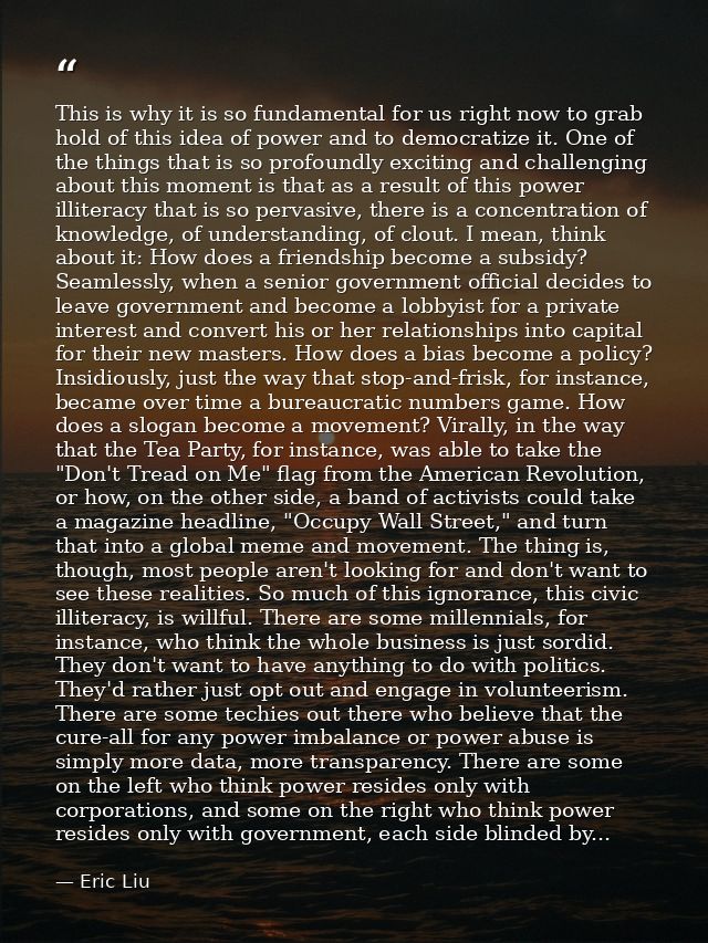 This is why it is so fundamental for us right now to grab hold of this idea of power and to democratize it. One of the t — Eric Liu