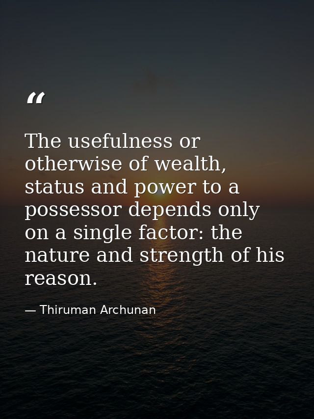 The usefulness or otherwise of wealth, status and power to a possessor depends only on a single factor: the nature and s — Thiruman Archunan