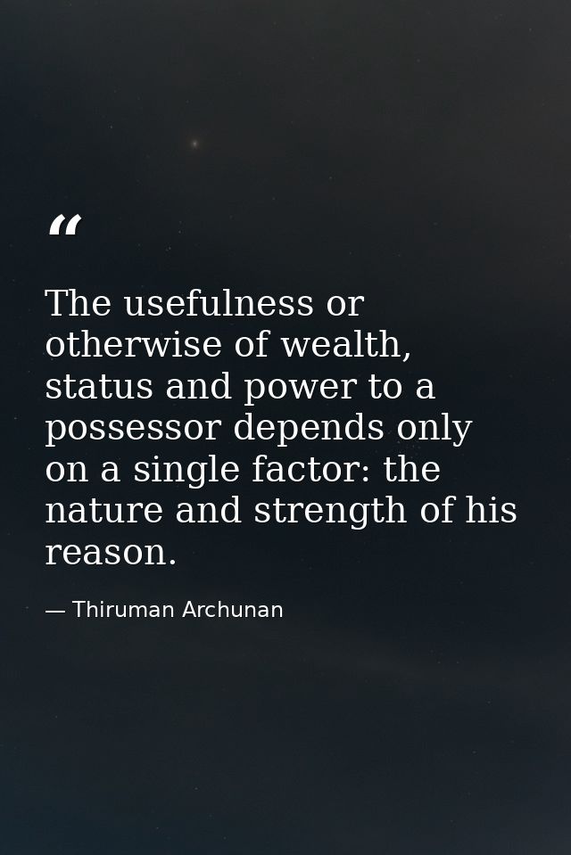 The usefulness or otherwise of wealth, status and power to a possessor depends only on a single factor: the nature and s — Thiruman Archunan