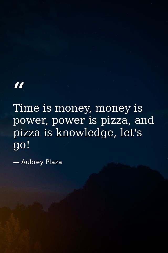 Time is money, money is power, power is pizza, and pizza is knowledge, let's go! — Aubrey Plaza