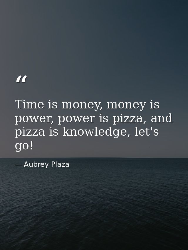 Time is money, money is power, power is pizza, and pizza is knowledge, let's go! — Aubrey Plaza