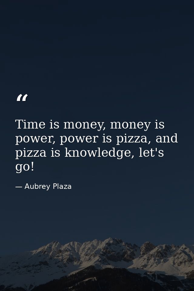 Time is money, money is power, power is pizza, and pizza is knowledge, let's go! — Aubrey Plaza