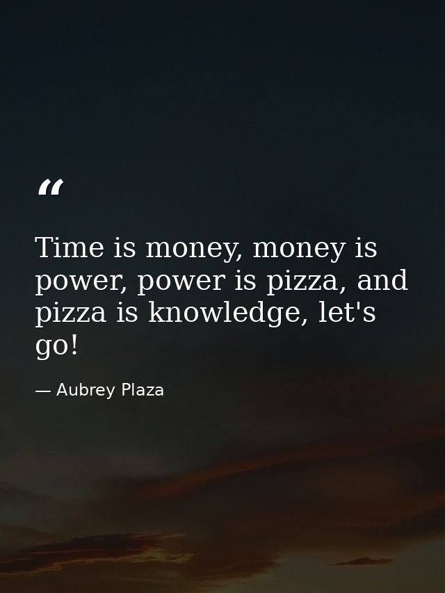 Time is money, money is power, power is pizza, and pizza is knowledge, let's go! — Aubrey Plaza