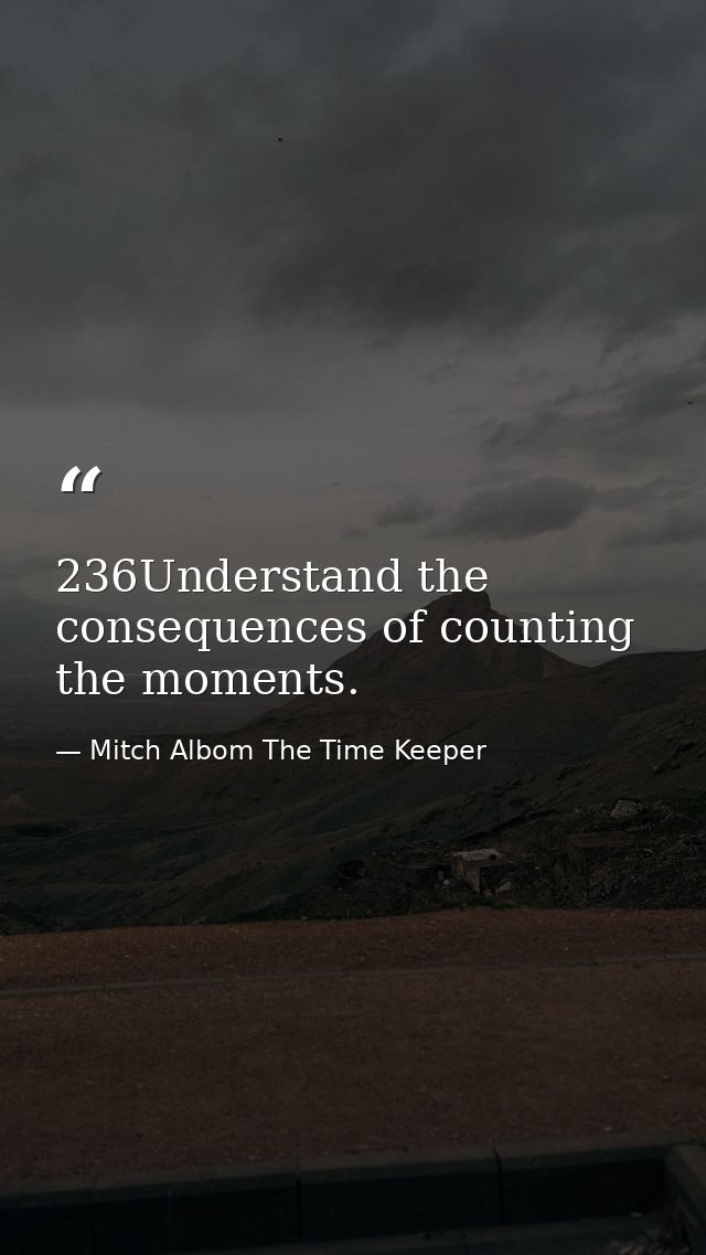 236Understand the consequences of counting the moments. — Mitch Albom The Time Keeper