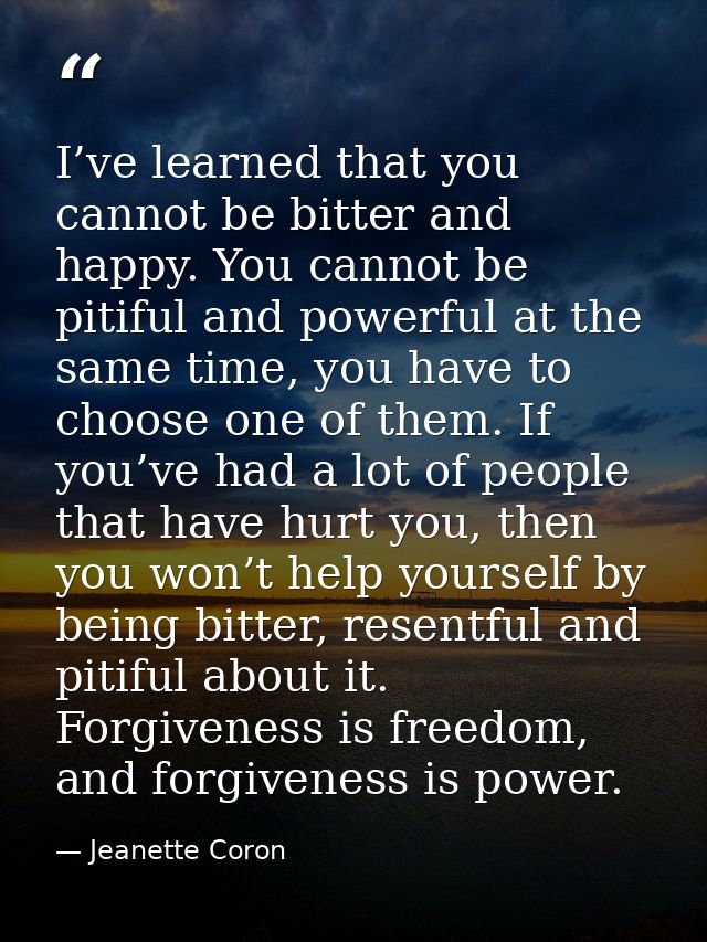 I’ve learned that you cannot be bitter and happy. You cannot be pitiful and powerful at the same time, you have to choos — Jeanette Coron
