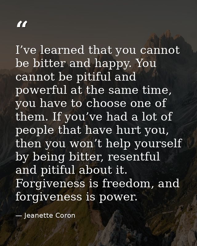 I’ve learned that you cannot be bitter and happy. You cannot be pitiful and powerful at the same time, you have to choos — Jeanette Coron
