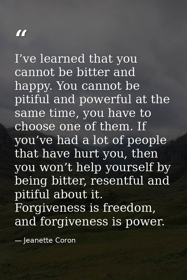 I’ve learned that you cannot be bitter and happy. You cannot be pitiful and powerful at the same time, you have to choos — Jeanette Coron