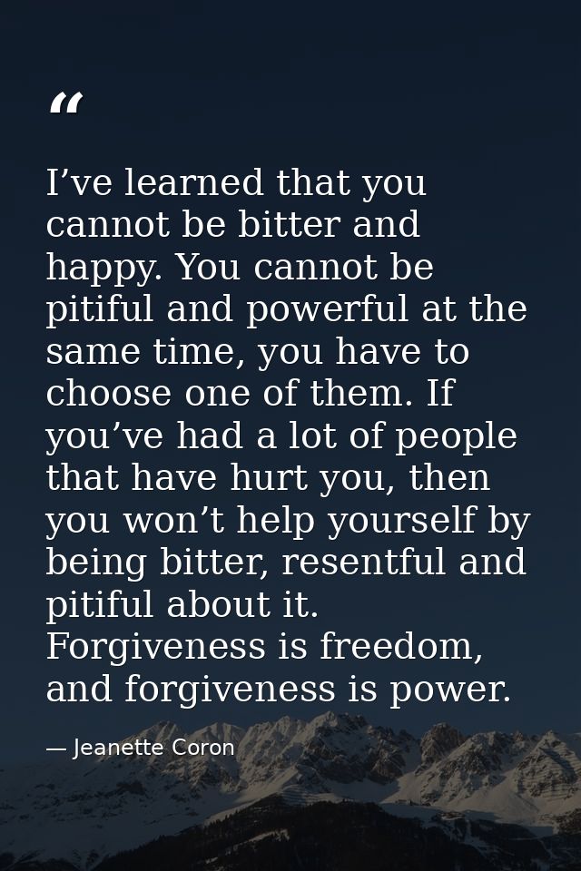 I’ve learned that you cannot be bitter and happy. You cannot be pitiful and powerful at the same time, you have to choos — Jeanette Coron