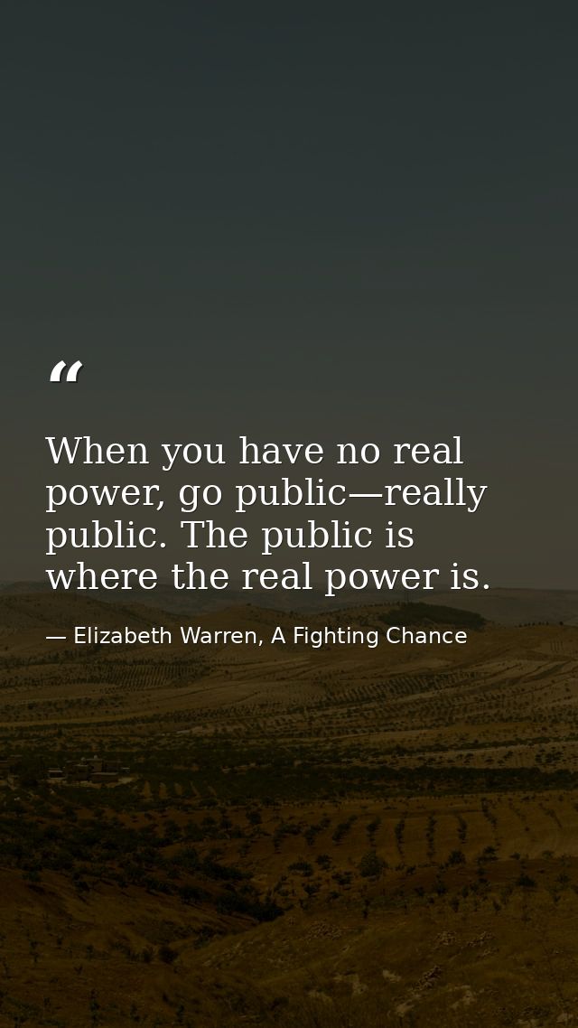 When you have no real power, go public—really public. The public is where the real power is. — Elizabeth Warren, A Fighting Chance