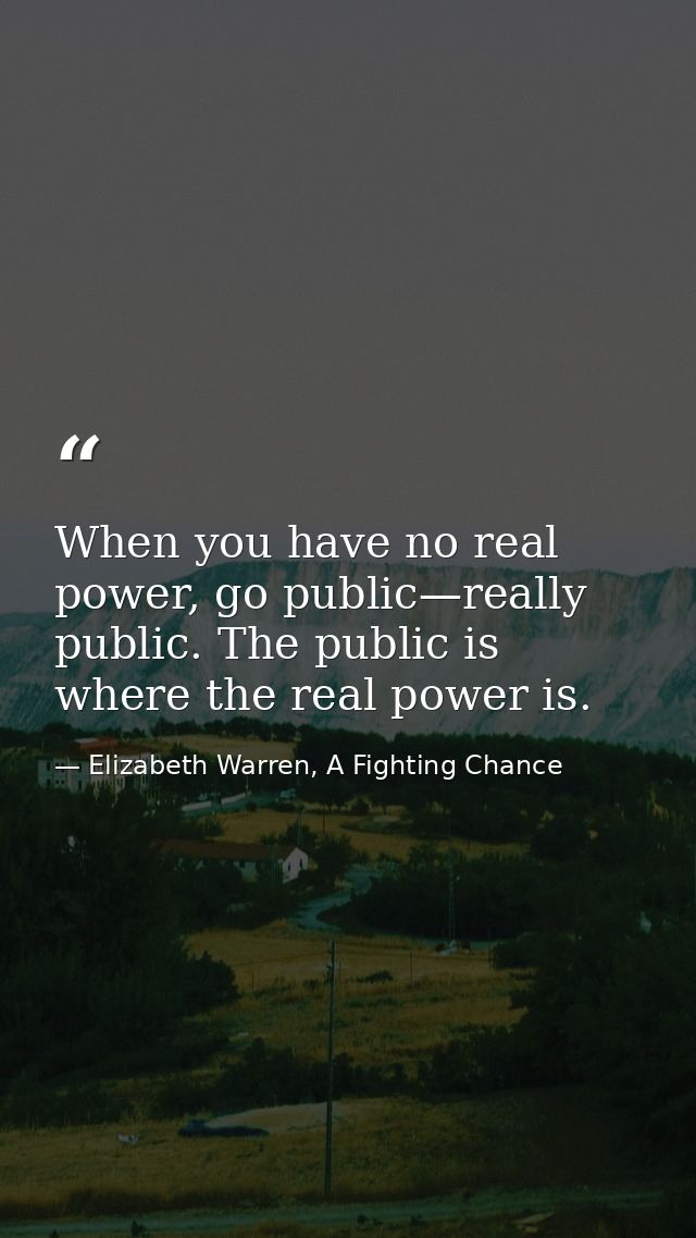 When you have no real power, go public—really public. The public is where the real power is. — Elizabeth Warren, A Fighting Chance