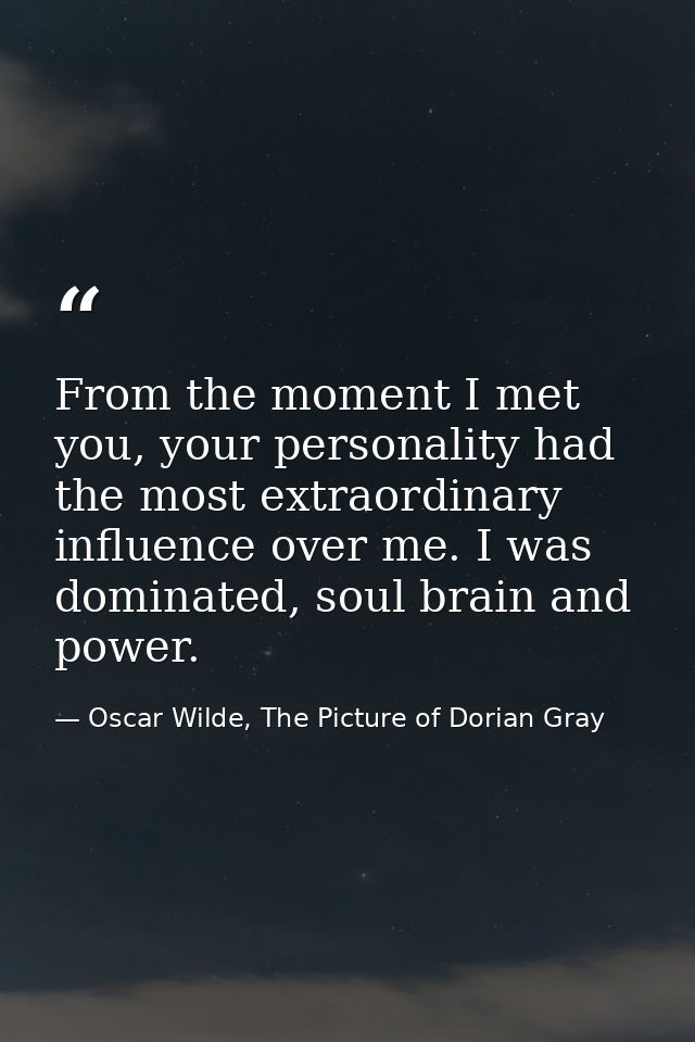 From the moment I met you, your personality had the most extraordinary influence over me. I was dominated, soul brain an — Oscar Wilde, The Picture of Dorian Gray