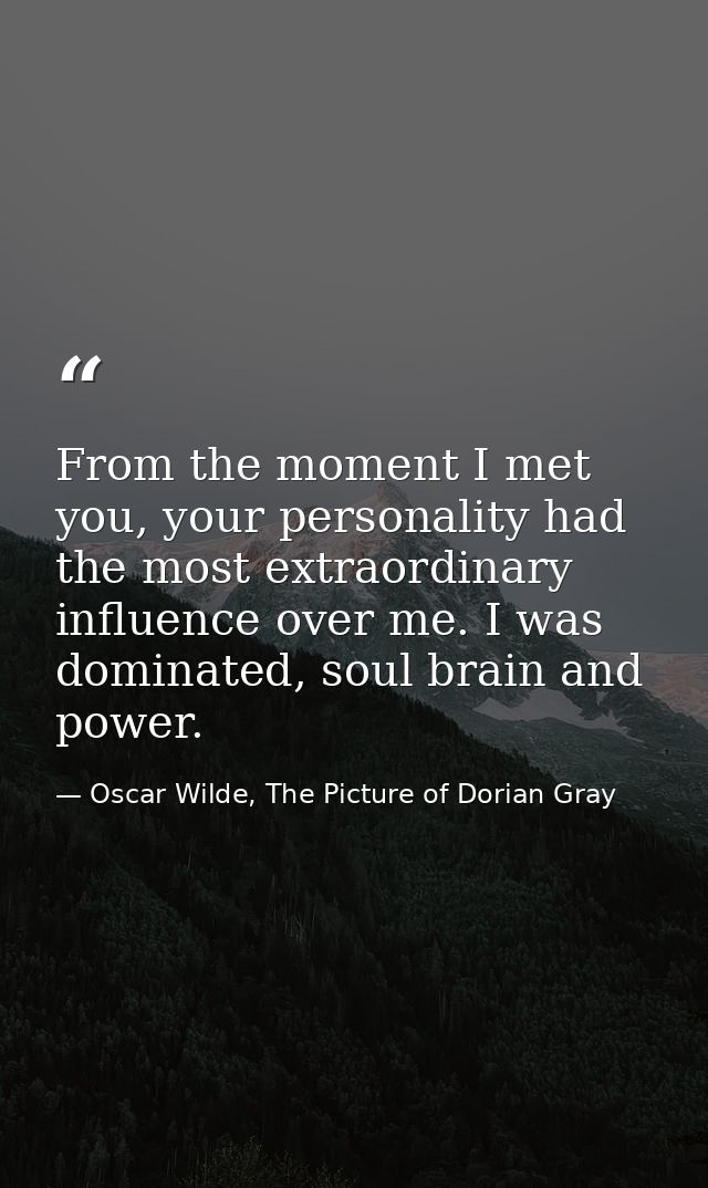 From the moment I met you, your personality had the most extraordinary influence over me. I was dominated, soul brain an — Oscar Wilde, The Picture of Dorian Gray