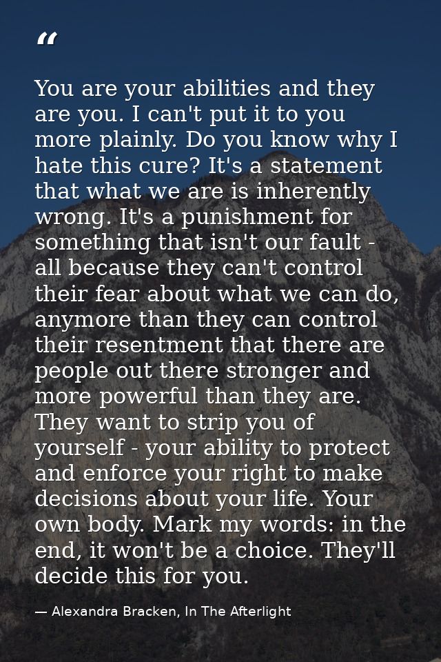 You are your abilities and they are you. I can't put it to you more plainly. Do you know why I hate this cure? It's a st — Alexandra Bracken, In The Afterlight