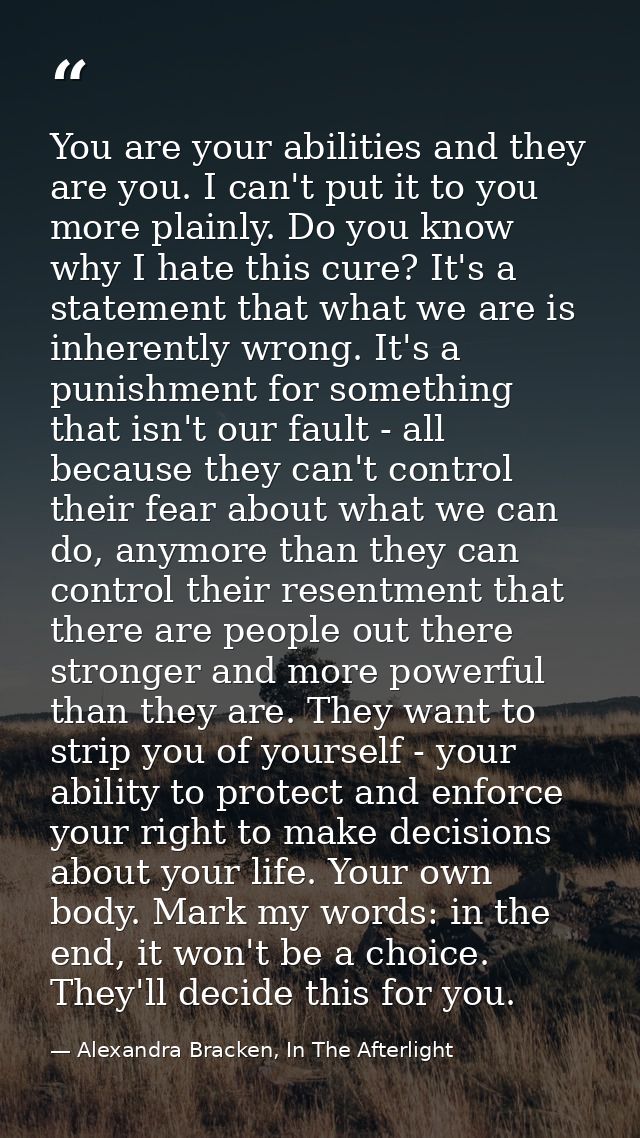 You are your abilities and they are you. I can't put it to you more plainly. Do you know why I hate this cure? It's a st — Alexandra Bracken, In The Afterlight